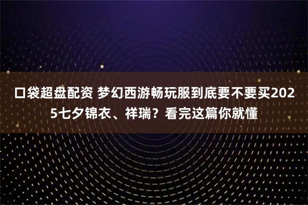 口袋超盘配资 梦幻西游畅玩服到底要不要买2025七夕锦衣、祥瑞？看完这篇你就懂