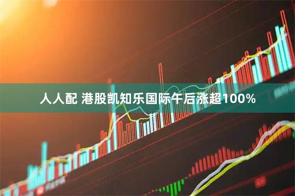 人人配 港股凯知乐国际午后涨超100%