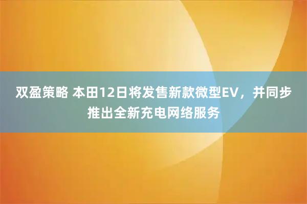 双盈策略 本田12日将发售新款微型EV，并同步推出全新充电网络服务