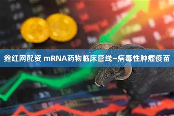 鑫红网配资 mRNA药物临床管线—病毒性肿瘤疫苗