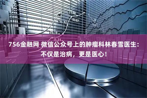 756金融网 微信公众号上的肿瘤科林春雪医生：不仅是治病，更是医心！