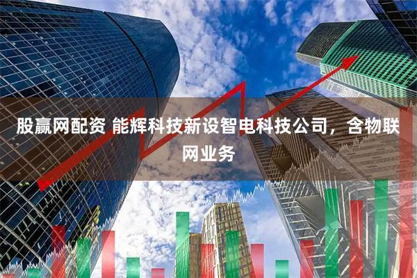 股赢网配资 能辉科技新设智电科技公司，含物联网业务