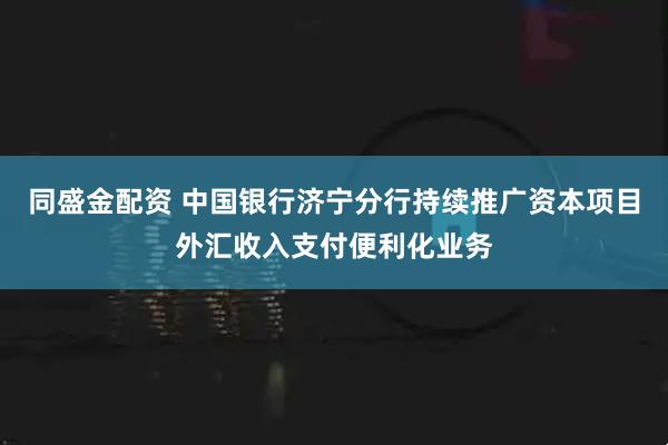 同盛金配资 中国银行济宁分行持续推广资本项目外汇收入支付便利化业务