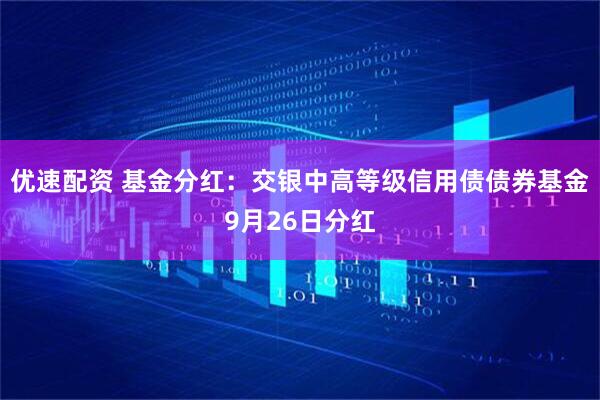 优速配资 基金分红：交银中高等级信用债债券基金9月26日分红