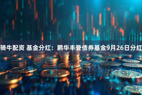 骑牛配资 基金分红：鹏华丰登债券基金9月26日分红