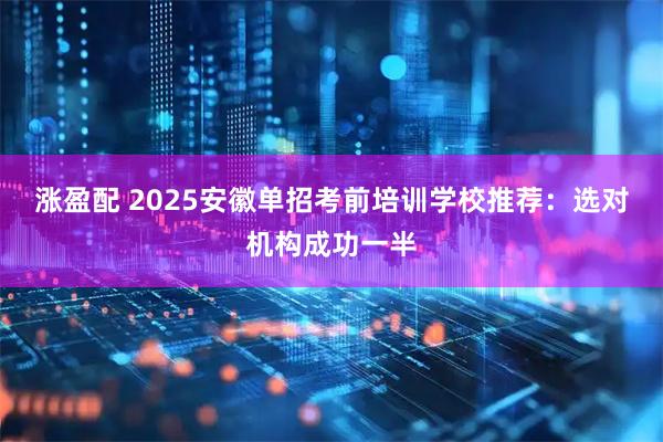 涨盈配 2025安徽单招考前培训学校推荐：选对机构成功一半