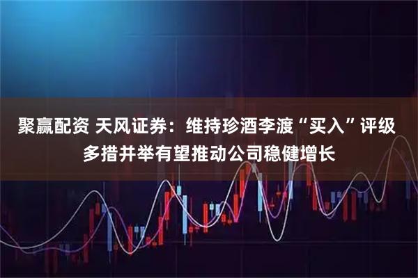 聚赢配资 天风证券：维持珍酒李渡“买入”评级 多措并举有望推动公司稳健增长