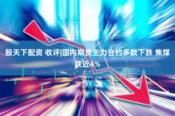 股天下配资 收评|国内期货主力合约多数下跌 焦煤跌近4%