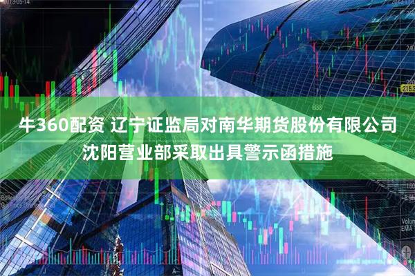 牛360配资 辽宁证监局对南华期货股份有限公司沈阳营业部采取出具警示函措施