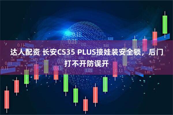 达人配资 长安CS35 PLUS接娃装安全锁，后门打不开防误开
