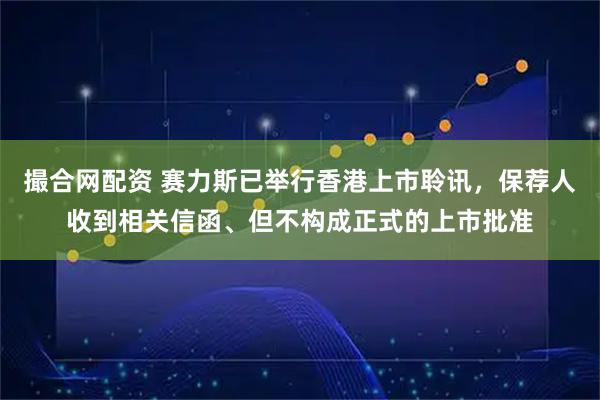 撮合网配资 赛力斯已举行香港上市聆讯，保荐人收到相关信函、但不构成正式的上市批准