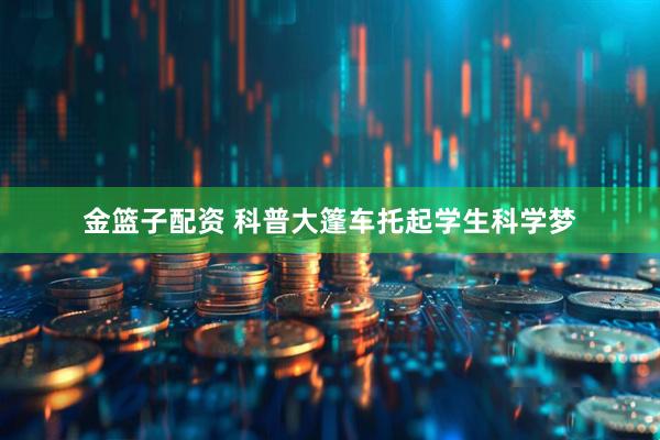 金篮子配资 科普大篷车托起学生科学梦