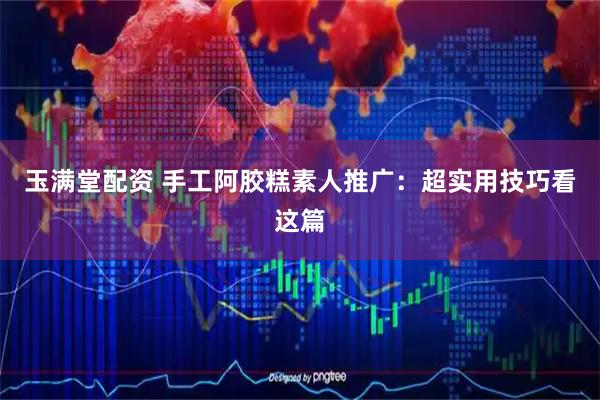 玉满堂配资 手工阿胶糕素人推广：超实用技巧看这篇