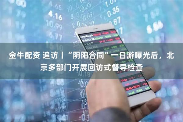 金牛配资 追访丨“阴阳合同”一日游曝光后，北京多部门开展回访式督导检查