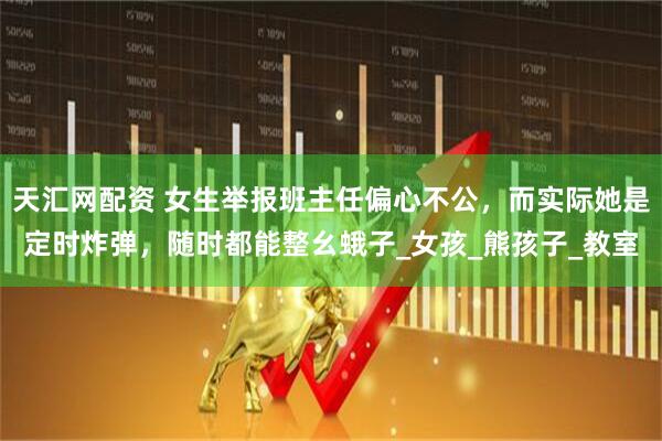 天汇网配资 女生举报班主任偏心不公，而实际她是定时炸弹，随时都能整幺蛾子_女孩_熊孩子_教室