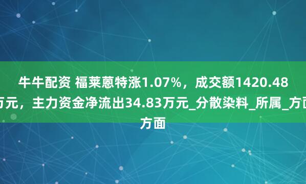 牛牛配资 福莱蒽特涨1.07%，成交额1420.48万元，主力资金净流出34.83万元_分散染料_所属_方面