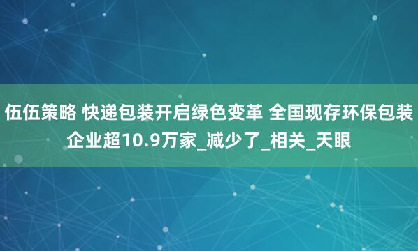 伍伍策略 快递包装开启绿色变革 全国现存环保包装企业超10.9万家_减少了_相关_天眼