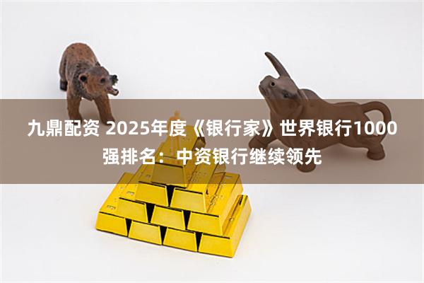 九鼎配资 2025年度《银行家》世界银行1000强排名：中资银行继续领先