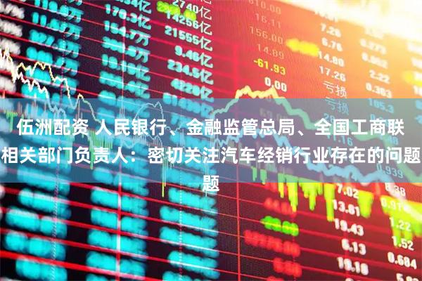 伍洲配资 人民银行、金融监管总局、全国工商联相关部门负责人：密切关注汽车经销行业存在的问题