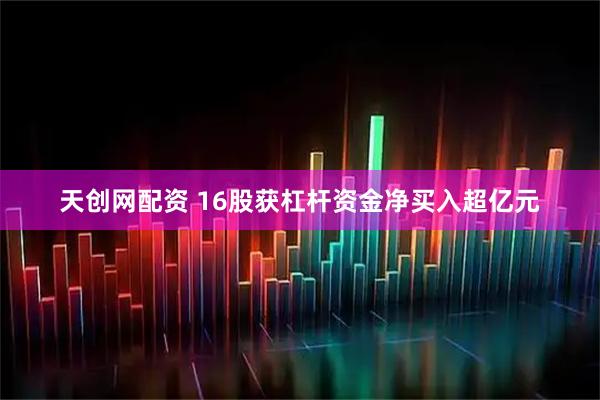 天创网配资 16股获杠杆资金净买入超亿元