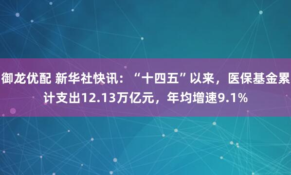 御龙优配 新华社快讯：“十四五”以来，医保基金累计支出12.13万亿元，年均增速9.1%