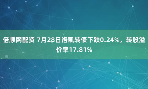 倍顺网配资 7月28日洛凯转债下跌0.24%，转股溢价率17.81%