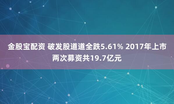 金股宝配资 破发股道道全跌5.61% 2017年上市两次募资共19.7亿元