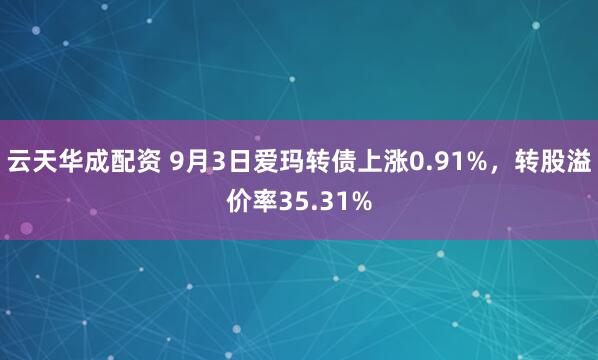 云天华成配资 9月3日爱玛转债上涨0.91%，转股溢价率35.31%