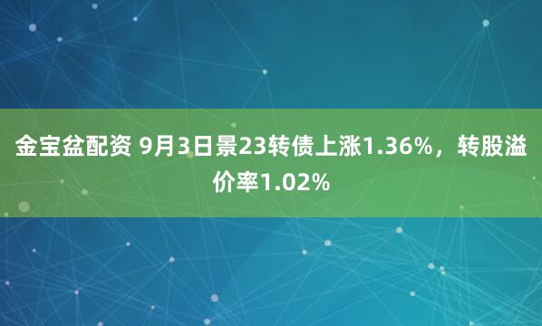 金宝盆配资 9月3日景23转债上涨1.36%，转股溢价率1.02%
