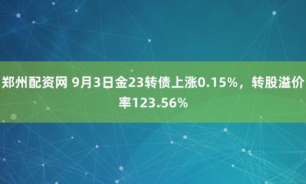 郑州配资网 9月3日金23转债上涨0.15%，转股溢价率123.56%