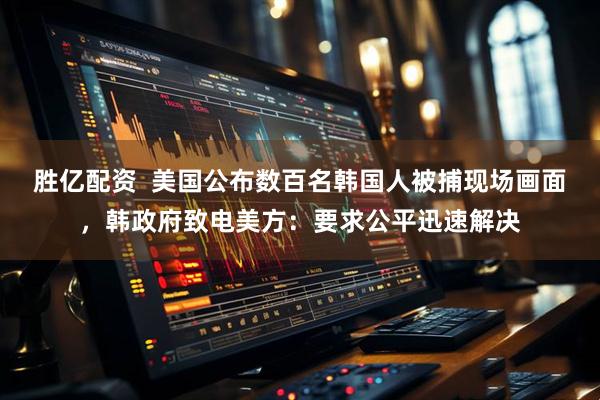 胜亿配资  美国公布数百名韩国人被捕现场画面，韩政府致电美方：要求公平迅速解决