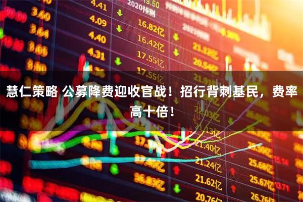 慧仁策略 公募降费迎收官战！招行背刺基民，费率高十倍！