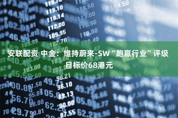 安联配资 中金：维持蔚来-SW“跑赢行业”评级 目标价68港元
