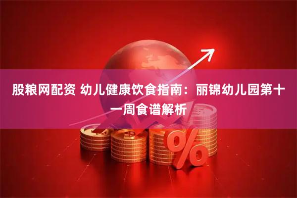 股粮网配资 幼儿健康饮食指南：丽锦幼儿园第十一周食谱解析