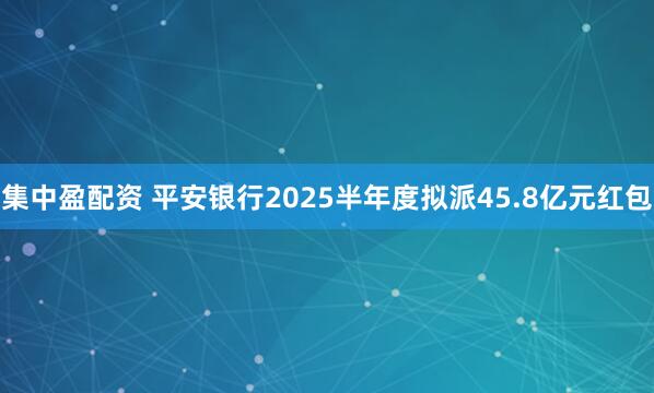 集中盈配资 平安银行2025半年度拟派45.8亿元红包