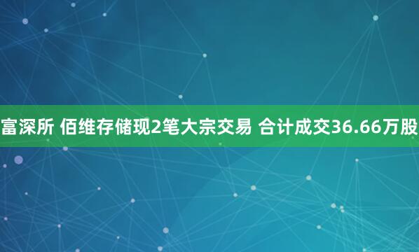 富深所 佰维存储现2笔大宗交易 合计成交36.66万股