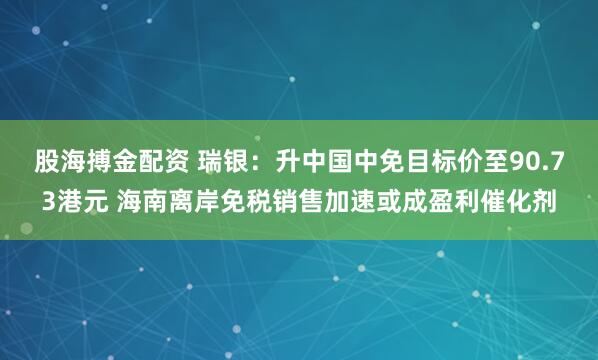 股海搏金配资 瑞银:升中国中免目标价至90.73港元 海南离岸免税销售加速或成盈利催化剂
