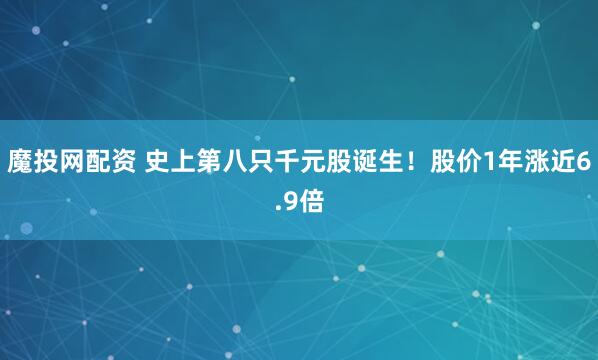 魔投网配资 史上第八只千元股诞生！股价1年涨近6.9倍