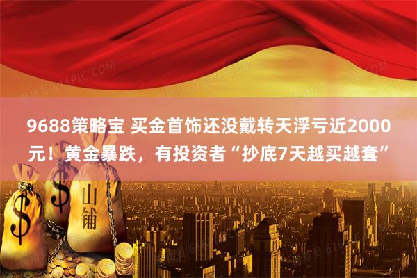 9688策略宝 买金首饰还没戴转天浮亏近2000元！黄金暴跌，有投资者“抄底7天越买越套”