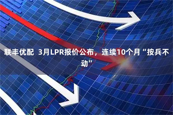 联丰优配  3月LPR报价公布，连续10个月“按兵不动”