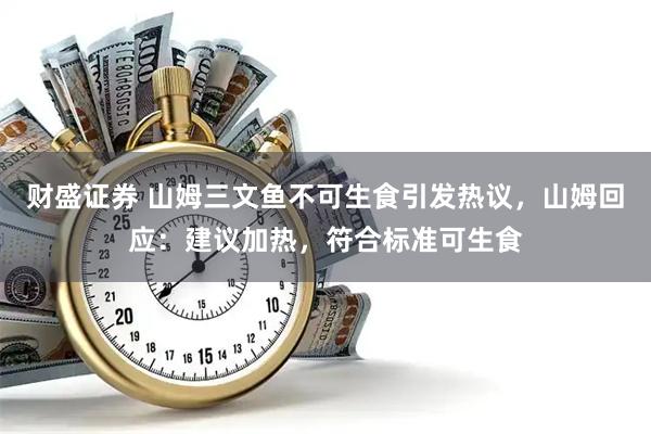 财盛证券 山姆三文鱼不可生食引发热议，山姆回应：建议加热，符合标准可生食