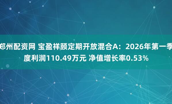 郑州配资网 宝盈祥颐定期开放混合A：2026年第一季度利润110.49万元 净值增长率0.53%