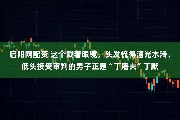 启阳网配资 这个戴着眼镜，头发梳得溜光水滑，低头接受审判的男子正是“丁屠夫”丁默
