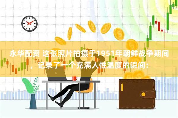 永华配资 这张照片拍摄于1951年朝鲜战争期间,记录了一个充满人性温度的瞬间: